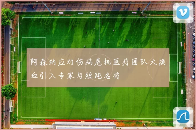 阿森纳应对伤病危机医疗团队大换血引入专家与短跑名将